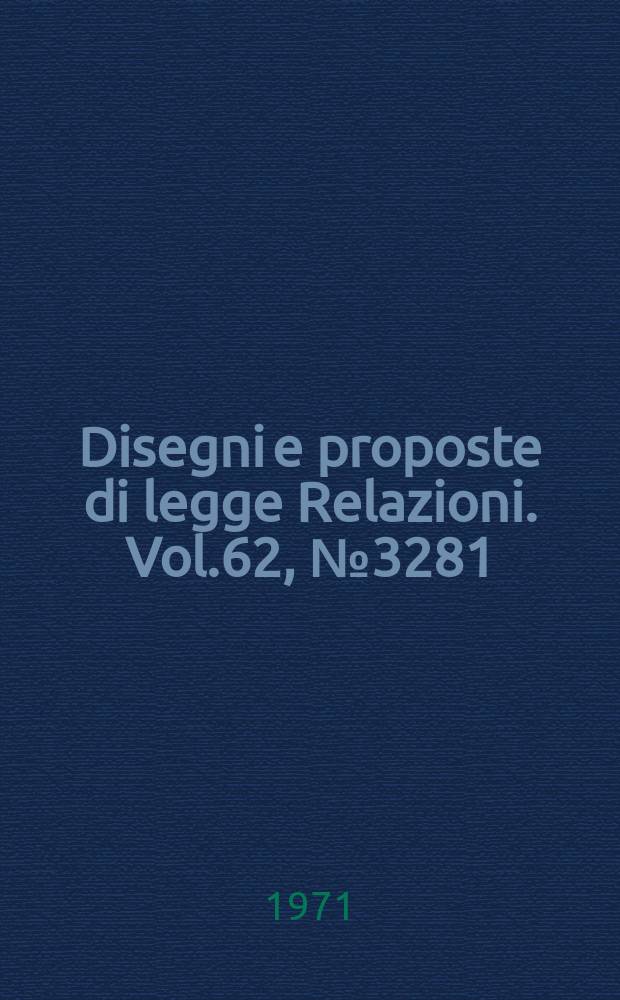 Disegni e proposte di legge Relazioni. Vol.62, №3281