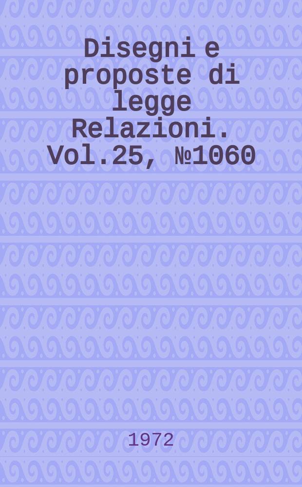 Disegni e proposte di legge Relazioni. Vol.25, №1060