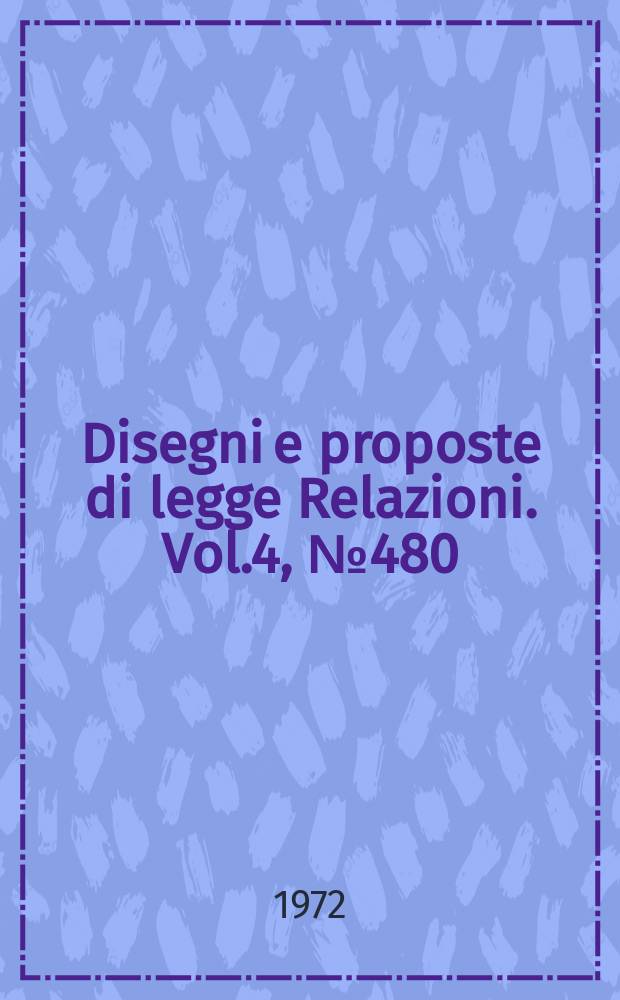 Disegni e proposte di legge Relazioni. Vol.4, №480