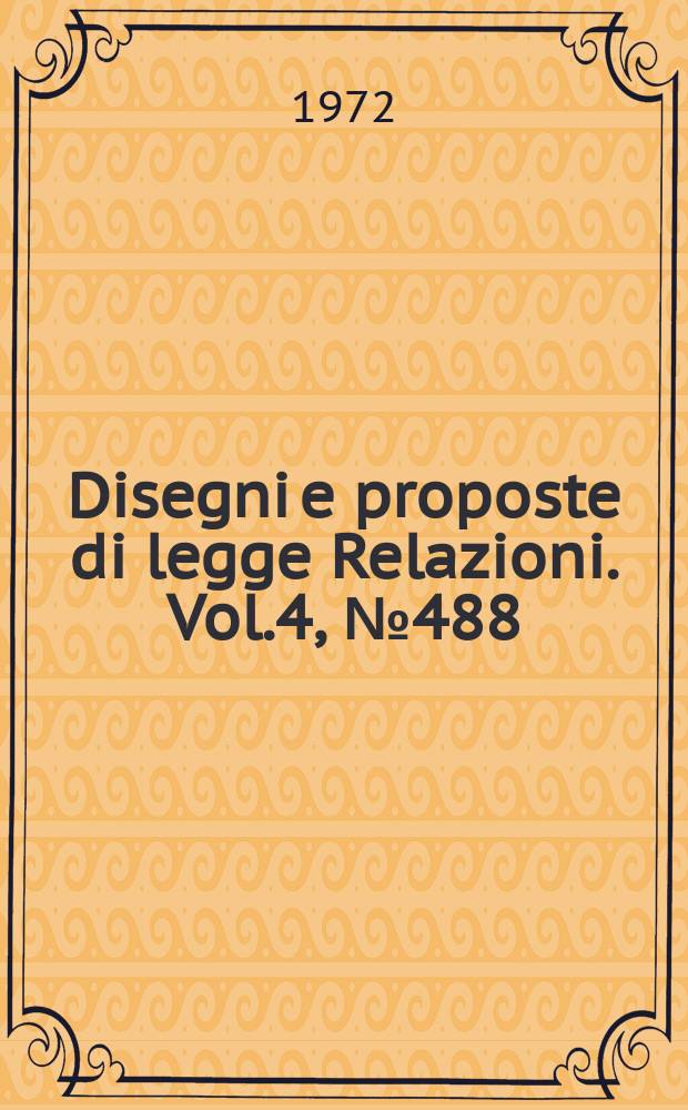 Disegni e proposte di legge Relazioni. Vol.4, №488