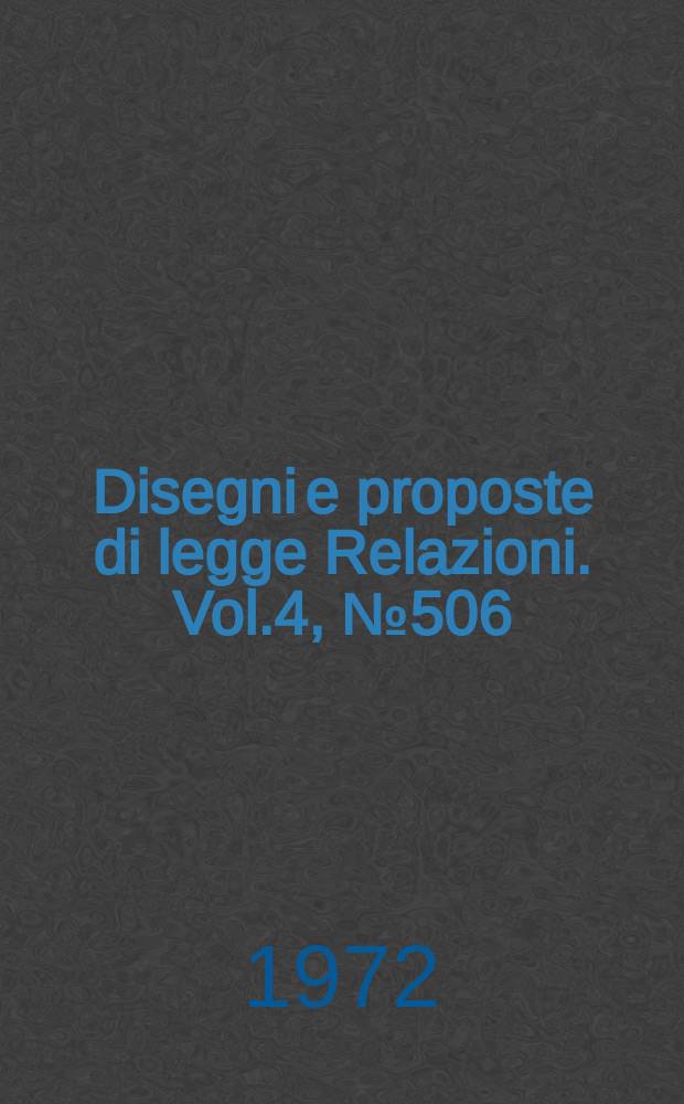 Disegni e proposte di legge Relazioni. Vol.4, №506