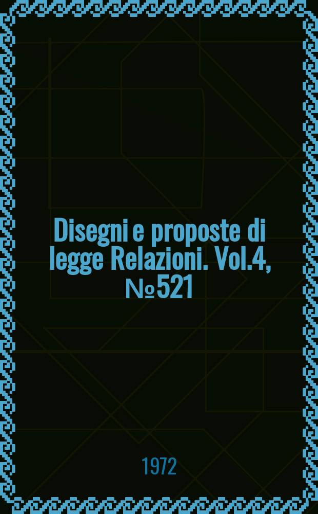 Disegni e proposte di legge Relazioni. Vol.4, №521