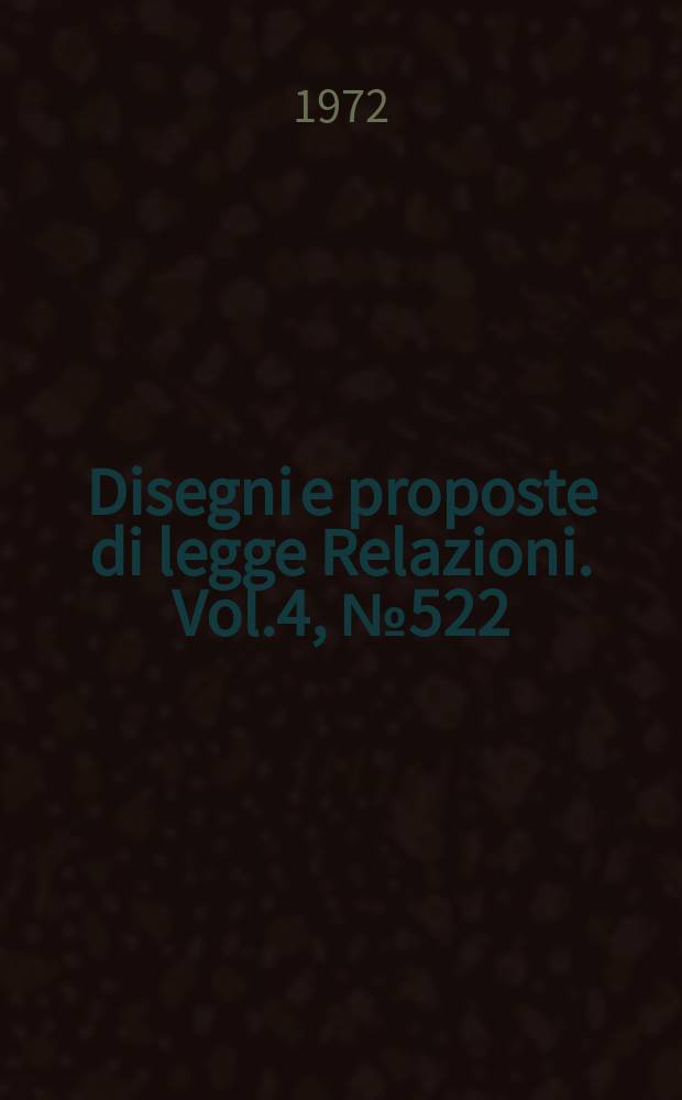 Disegni e proposte di legge Relazioni. Vol.4, №522