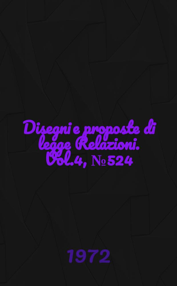 Disegni e proposte di legge Relazioni. Vol.4, №524