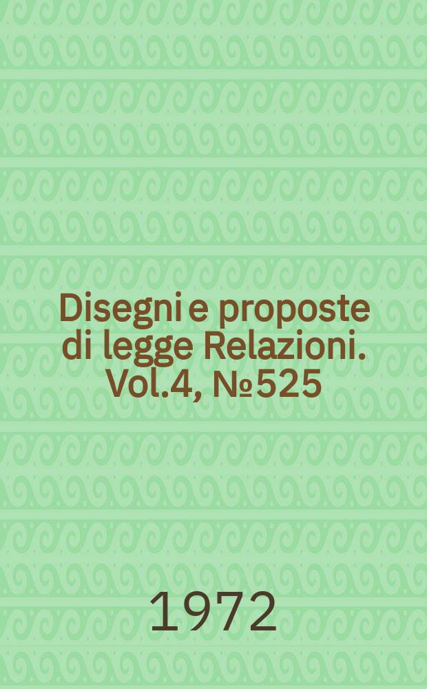 Disegni e proposte di legge Relazioni. Vol.4, №525
