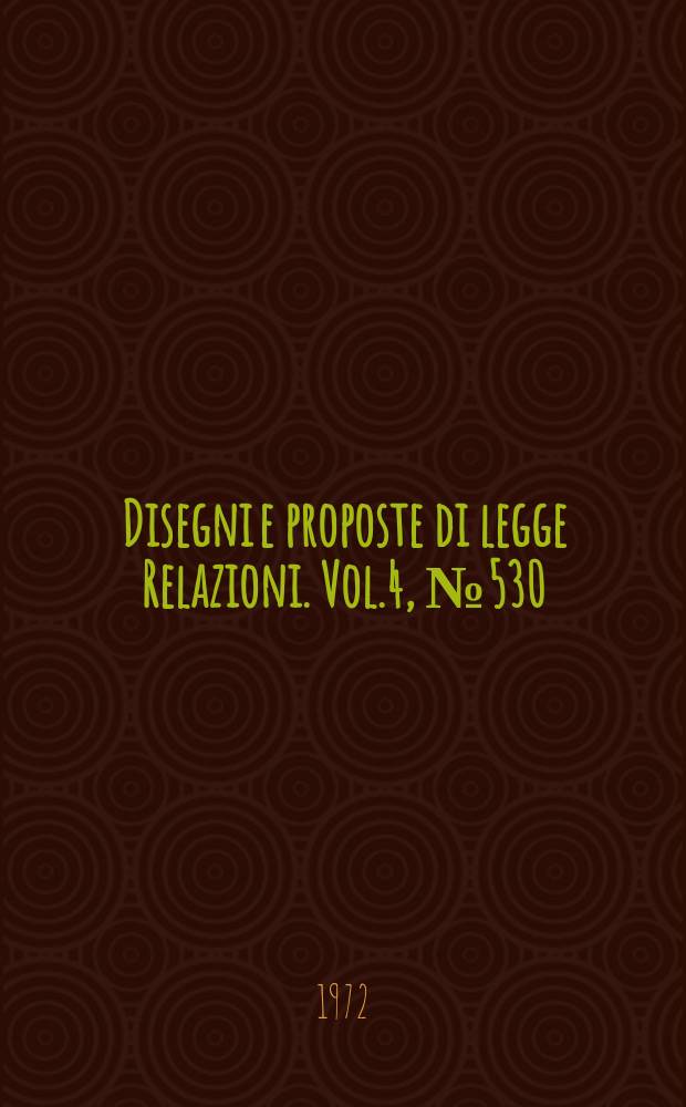 Disegni e proposte di legge Relazioni. Vol.4, №530