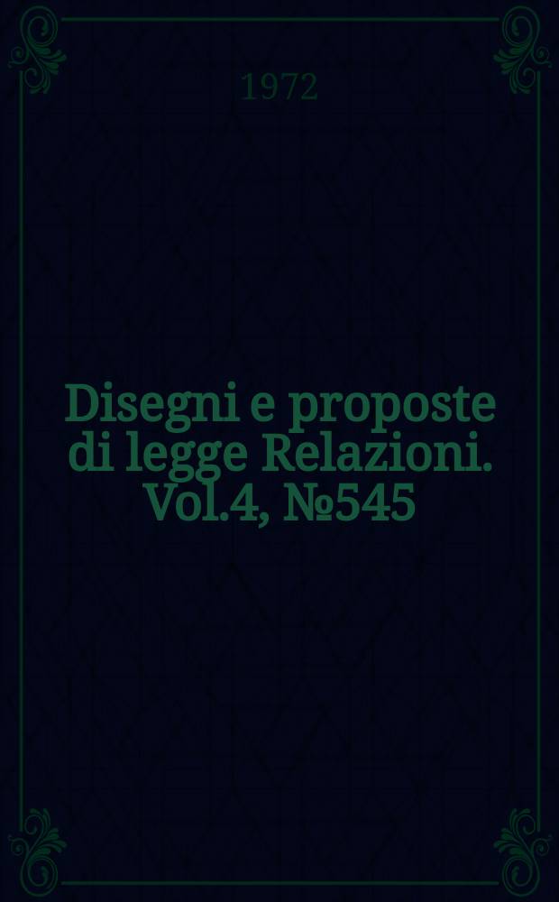 Disegni e proposte di legge Relazioni. Vol.4, №545