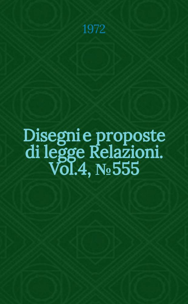 Disegni e proposte di legge Relazioni. Vol.4, №555