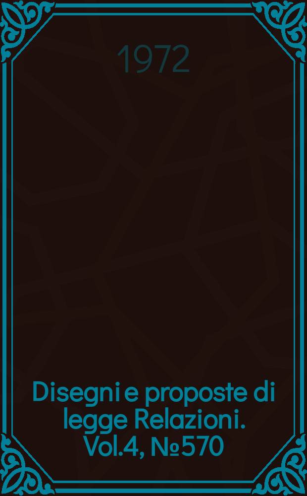 Disegni e proposte di legge Relazioni. Vol.4, №570