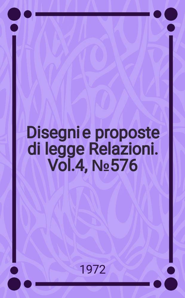 Disegni e proposte di legge Relazioni. Vol.4, №576