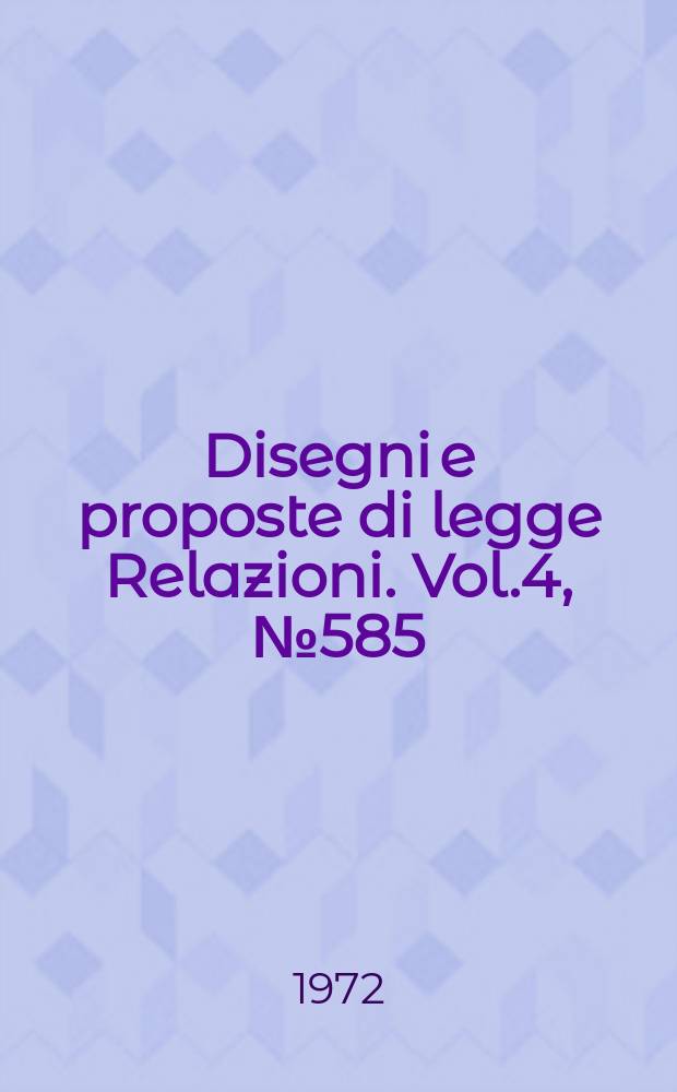 Disegni e proposte di legge Relazioni. Vol.4, №585