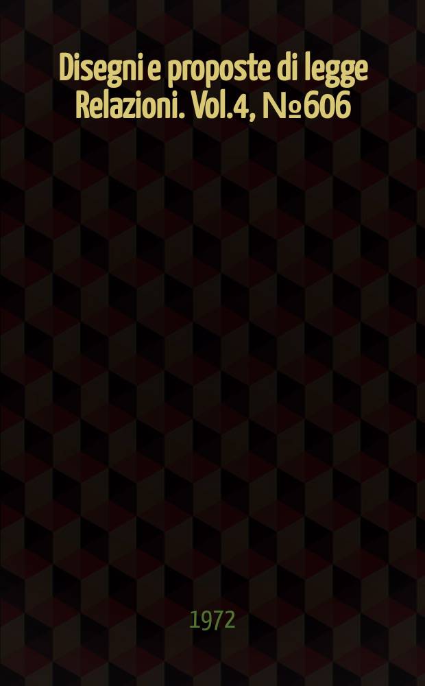 Disegni e proposte di legge Relazioni. Vol.4, №606