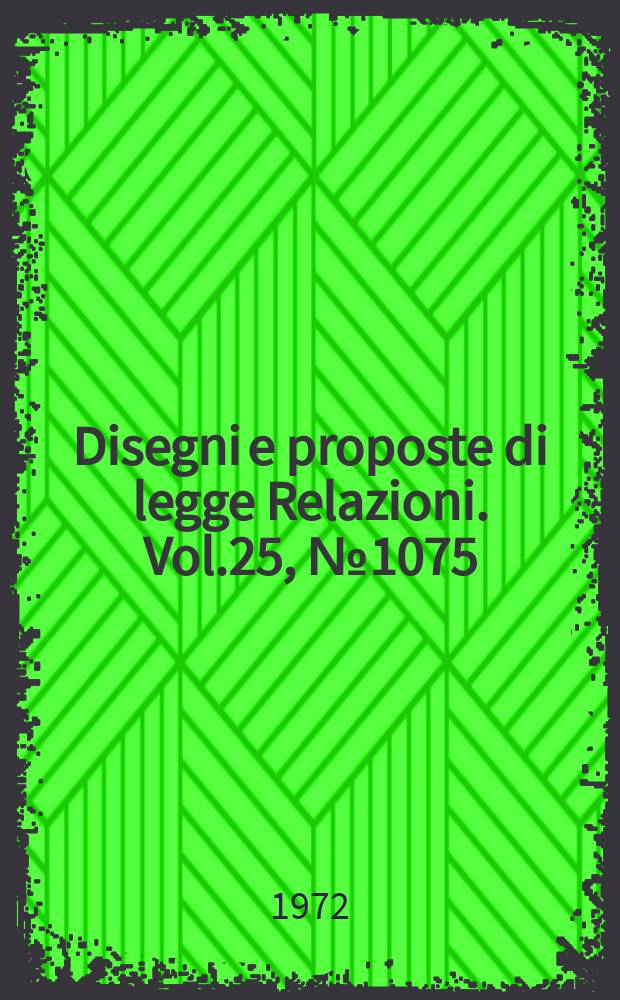 Disegni e proposte di legge Relazioni. Vol.25, №1075