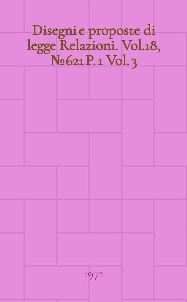 Disegni e proposte di legge Relazioni. Vol.18, №621 P. 1 Vol. 3