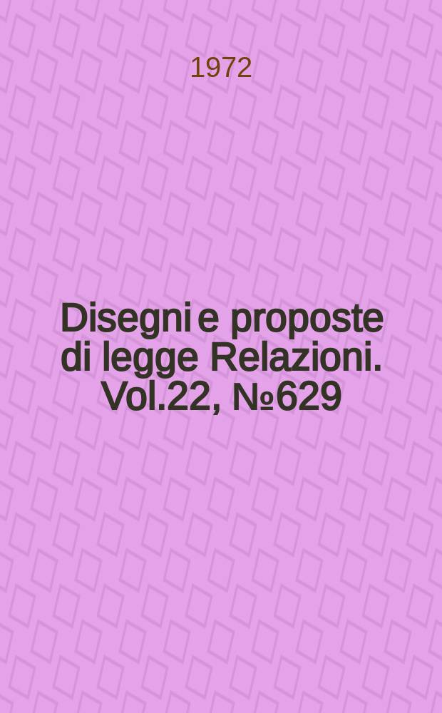 Disegni e proposte di legge Relazioni. Vol.22, №629