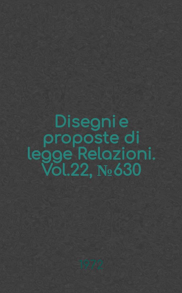 Disegni e proposte di legge Relazioni. Vol.22, №630