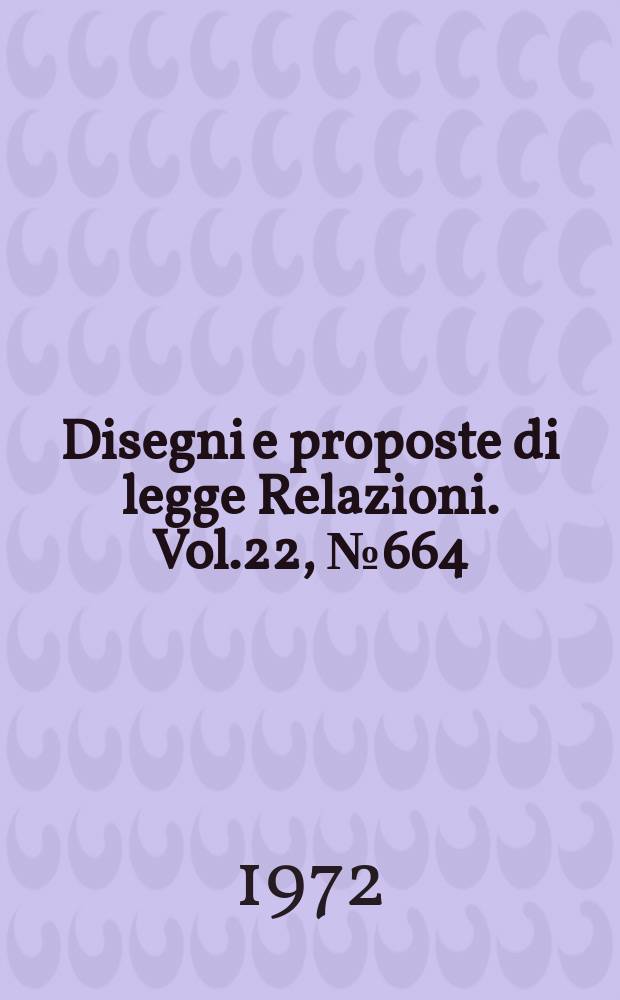 Disegni e proposte di legge Relazioni. Vol.22, №664