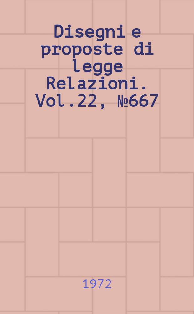 Disegni e proposte di legge Relazioni. Vol.22, №667