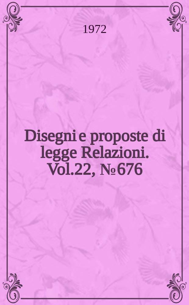 Disegni e proposte di legge Relazioni. Vol.22, №676