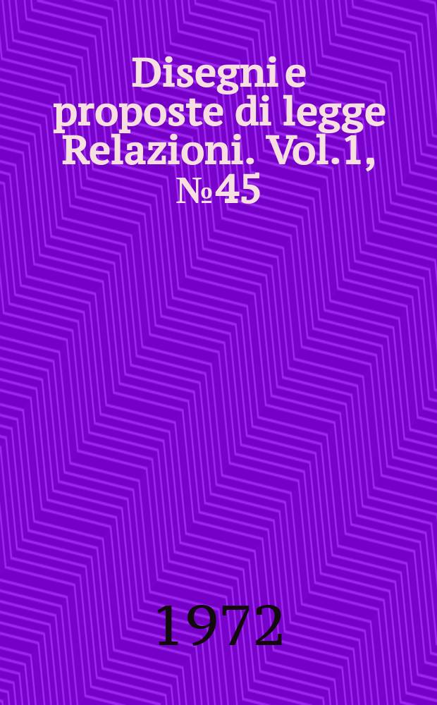Disegni e proposte di legge Relazioni. Vol.1, №45