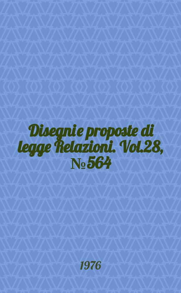 Disegni e proposte di legge Relazioni. Vol.28, №564