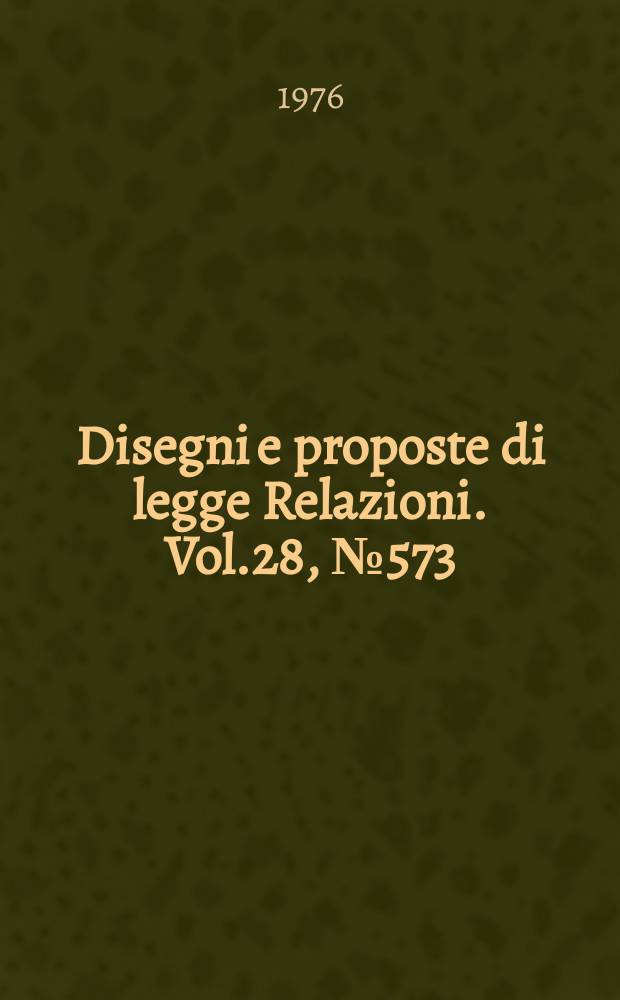 Disegni e proposte di legge Relazioni. Vol.28, №573