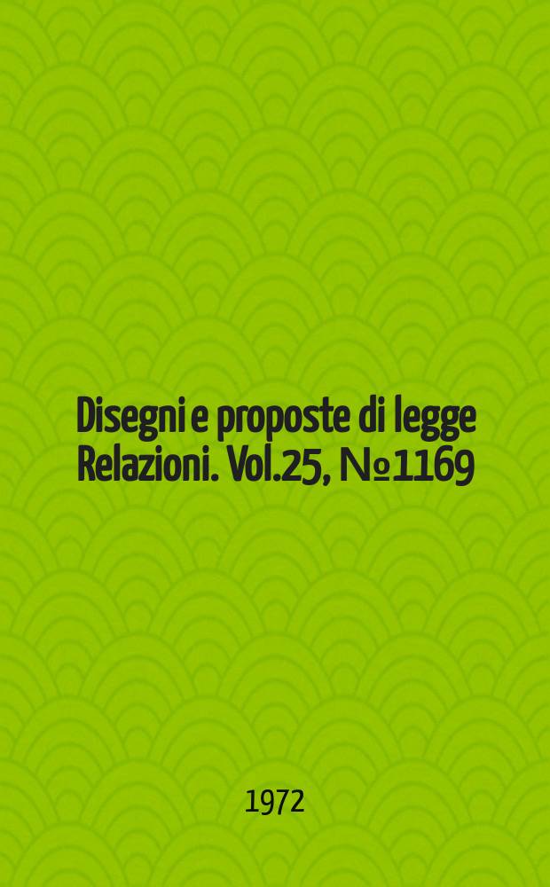 Disegni e proposte di legge Relazioni. Vol.25, №1169