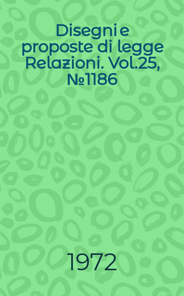 Disegni e proposte di legge Relazioni. Vol.25, №1186
