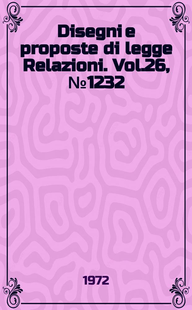 Disegni e proposte di legge Relazioni. Vol.26, №1232