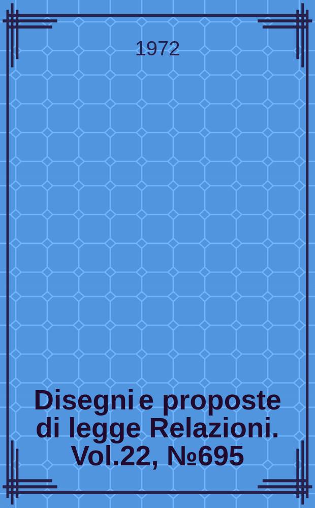 Disegni e proposte di legge Relazioni. Vol.22, №695