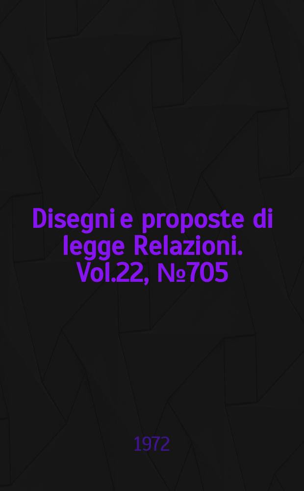 Disegni e proposte di legge Relazioni. Vol.22, №705