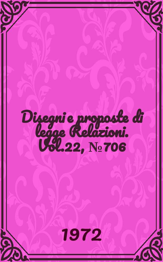 Disegni e proposte di legge Relazioni. Vol.22, №706