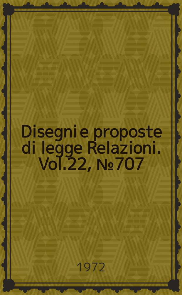Disegni e proposte di legge Relazioni. Vol.22, №707