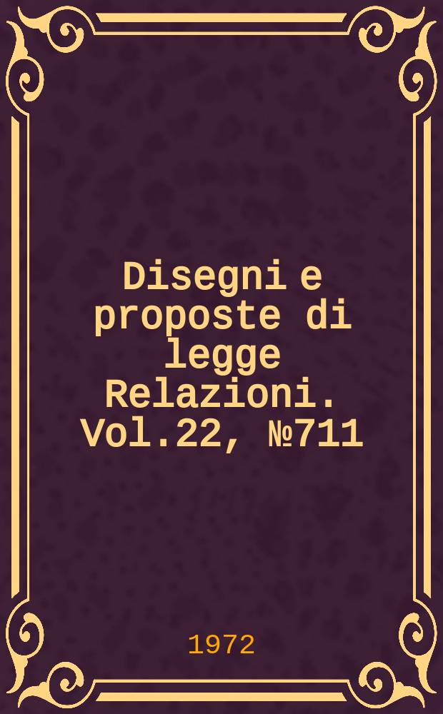 Disegni e proposte di legge Relazioni. Vol.22, №711