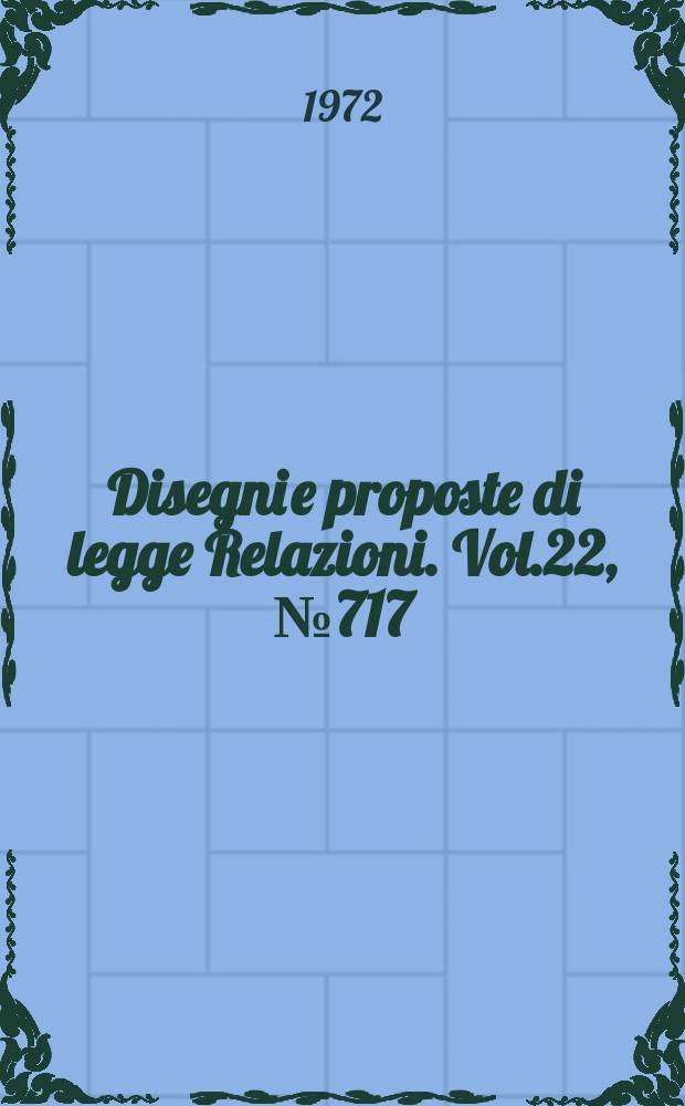 Disegni e proposte di legge Relazioni. Vol.22, №717