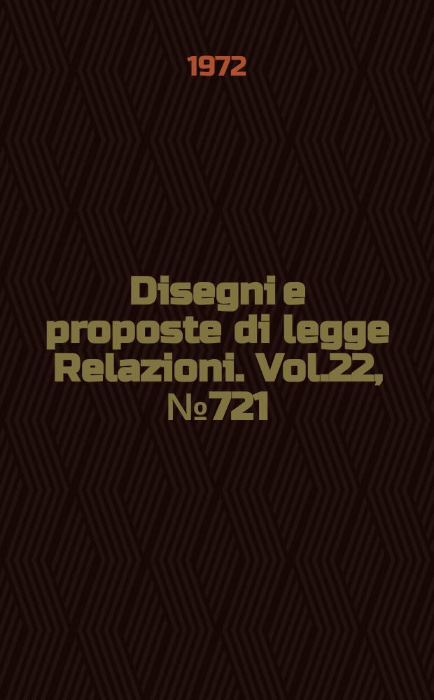 Disegni e proposte di legge Relazioni. Vol.22, №721