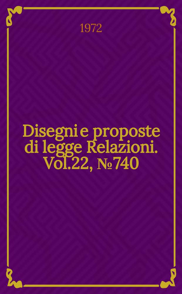 Disegni e proposte di legge Relazioni. Vol.22, №740