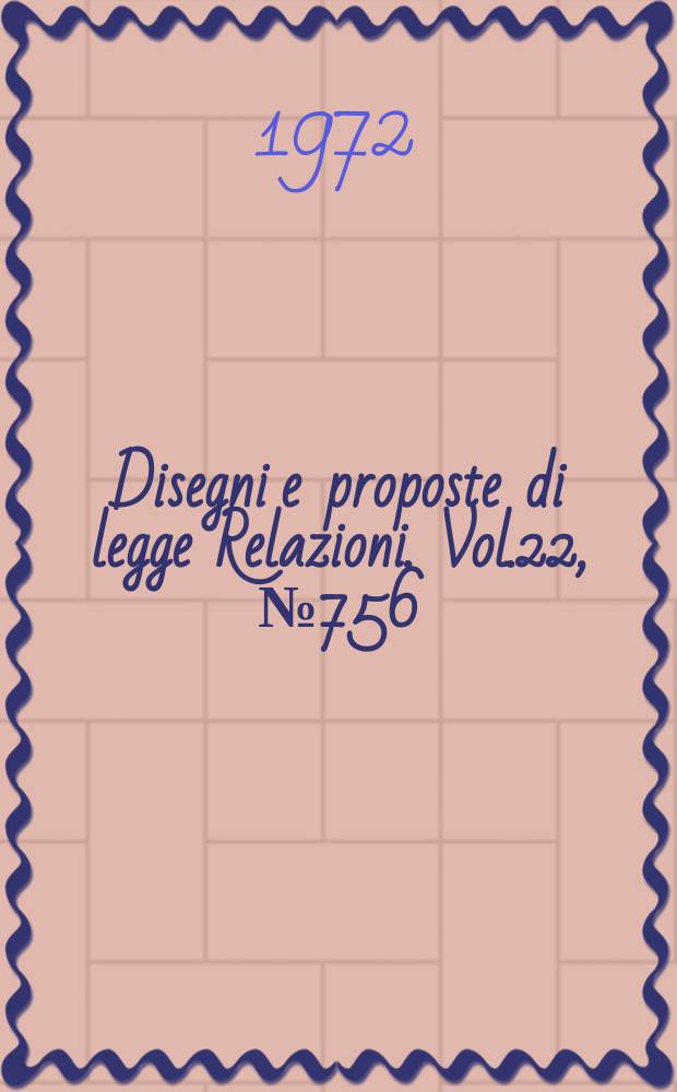 Disegni e proposte di legge Relazioni. Vol.22, №756
