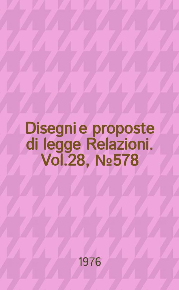 Disegni e proposte di legge Relazioni. Vol.28, №578