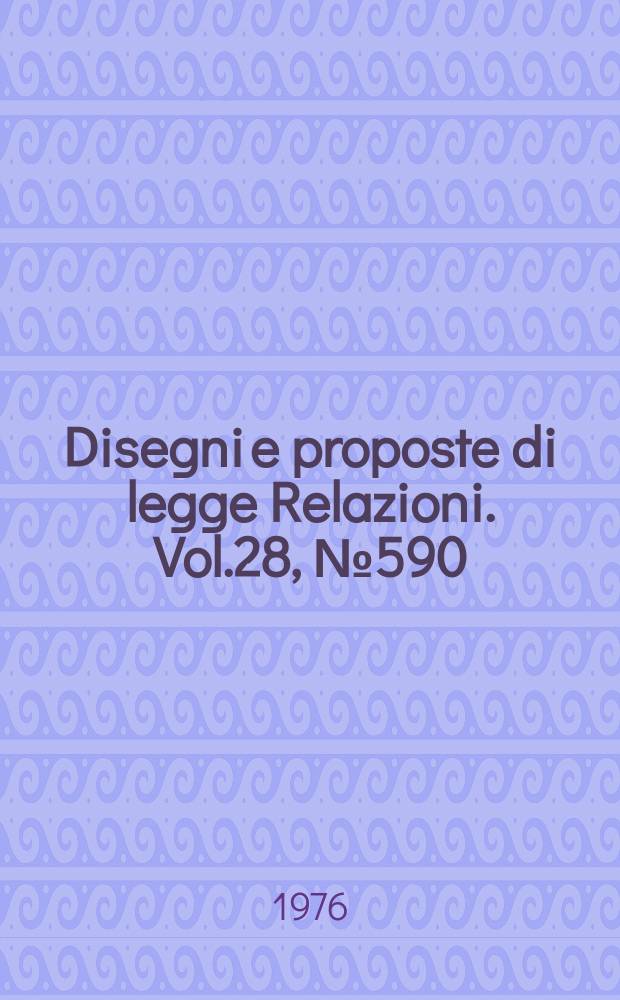 Disegni e proposte di legge Relazioni. Vol.28, №590