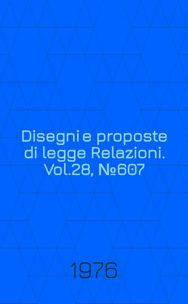 Disegni e proposte di legge Relazioni. Vol.28, №607