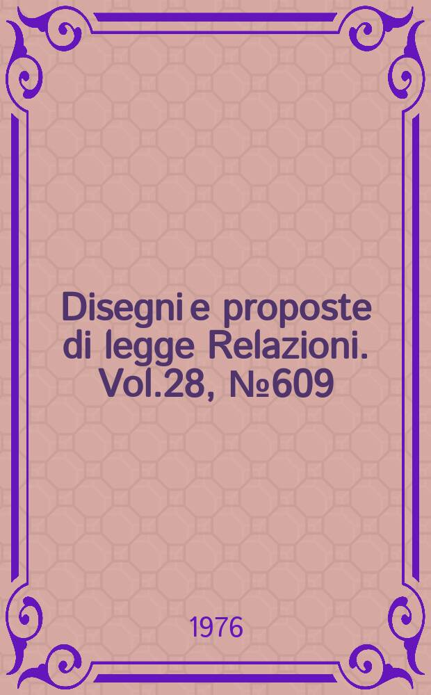 Disegni e proposte di legge Relazioni. Vol.28, №609