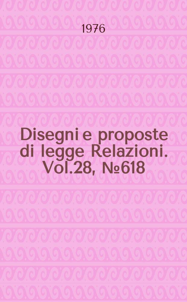 Disegni e proposte di legge Relazioni. Vol.28, №618