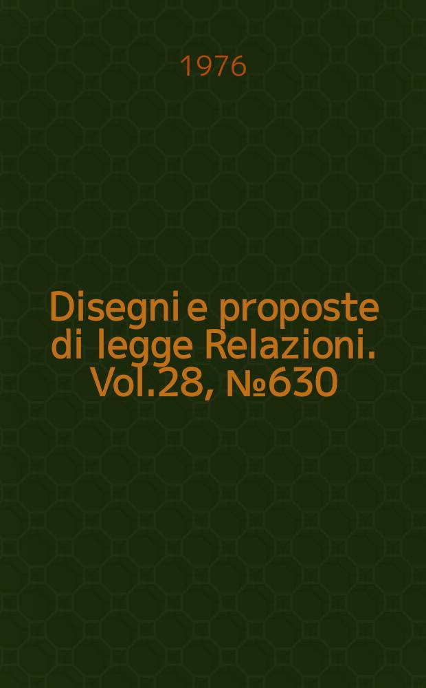 Disegni e proposte di legge Relazioni. Vol.28, №630
