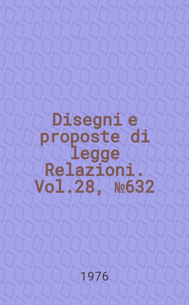 Disegni e proposte di legge Relazioni. Vol.28, №632