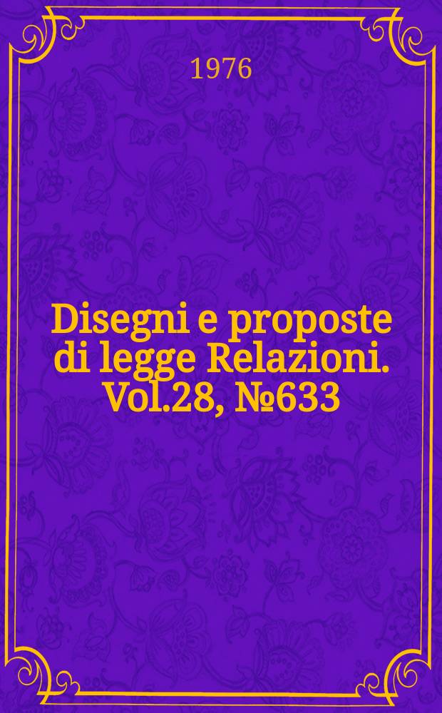 Disegni e proposte di legge Relazioni. Vol.28, №633