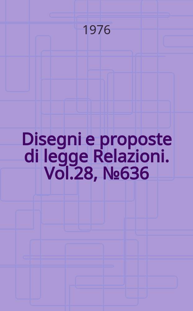 Disegni e proposte di legge Relazioni. Vol.28, №636