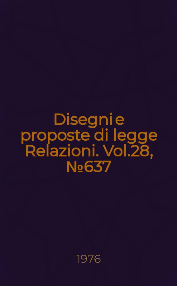 Disegni e proposte di legge Relazioni. Vol.28, №637