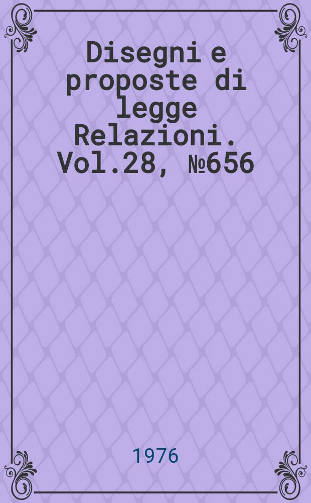 Disegni e proposte di legge Relazioni. Vol.28, №656