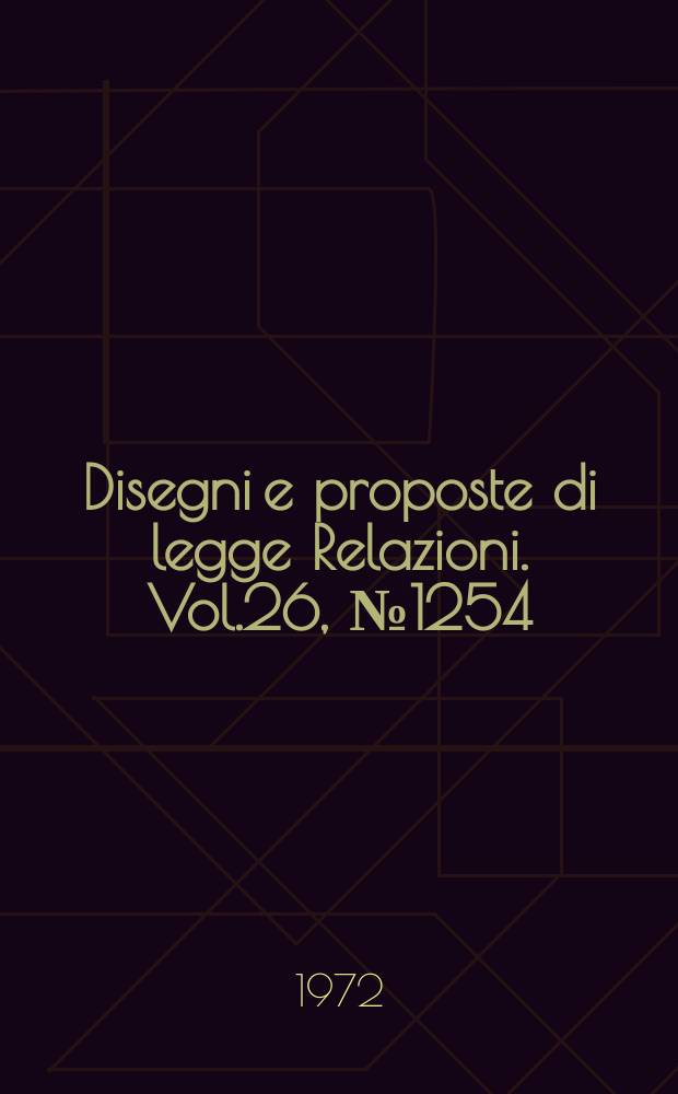 Disegni e proposte di legge Relazioni. Vol.26, №1254